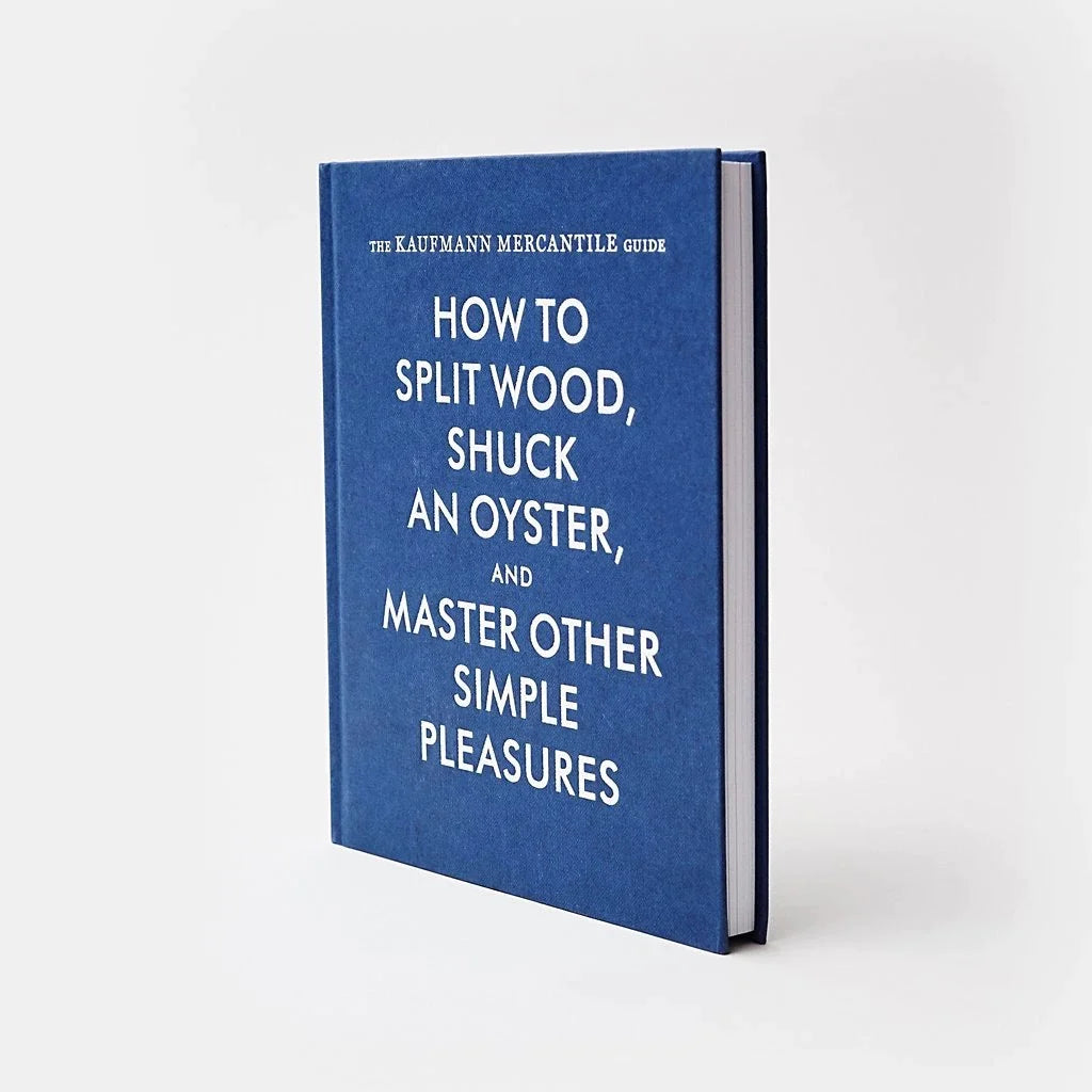 The Kaufmann Mercantile Guide: How to Split Wood, Shuck an Oyster and Master Other Simple Pleasures